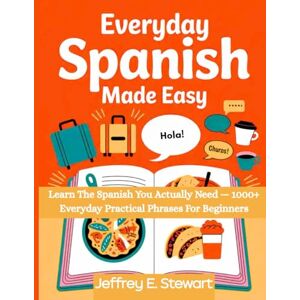 Stewart, Jeffrey E. EVERYDAY SPANISH MADE EASY: Learn The Spanish You Actually Need — 1000+ Everyday Practical Phrases For Beginners Stewart, Jeffrey E. EVERYDAY SPANISH MADE EASY: Learn The Spanish You Actually Need — 1000+ Everyday Practical Phrases For Beginners