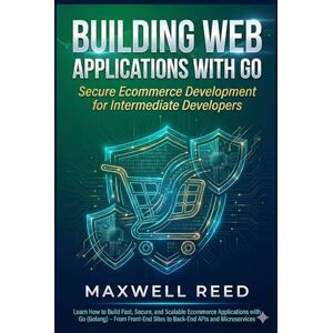 REED, MAXWELL Building Web Applications with Go: Secure Ecommerce Development for Intermediate Developers REED, MAXWELL Building Web Applications with Go: Secure Ecommerce Development for Intermediate Developers