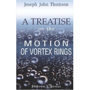 Thomson A Treatise on the Motion of Vortex Rings: An essay to which the Adams Prize was adjudged in 1882, in the University of Cambridge Thomson A Treatise on the Motion of Vortex Rings: An essay to which the Adams Prize was adjudged in 1882, in the University of Cambridge