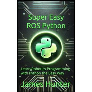 Hunter, James Super Easy ROS Python: Learn Robotics Programming with Python the Easy Way Hunter, James Super Easy ROS Python: Learn Robotics Programming with Python the Easy Way