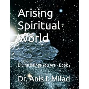 Milad, Dr. Anis I. Arising Spiritual World: Divine Beings You Are Book 2 Milad, Dr. Anis I. Arising Spiritual World: Divine Beings You Are Book 2