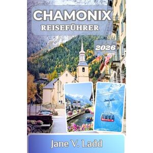 V. Ladd, Jane CHAMONIX REISEFÜHRER 2026: Eine Reise durch majestätische Gipfel, aufregende Wanderungen und zeitlose Alpendörfer V. Ladd, Jane CHAMONIX REISEFÜHRER 2026: Eine Reise durch majestätische Gipfel, aufregende Wanderungen und zeitlose Alpendörfer