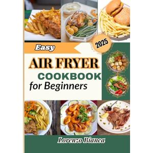 Bianca, Lorenzo Easy Air Fryer Cookbook for Beginners 2025: 100+ Recipes for Quick, Healthy, and Delicious Meals. Bianca, Lorenzo Easy Air Fryer Cookbook for Beginners 2025: 100+ Recipes for Quick, Healthy, and Delicious Meals.
