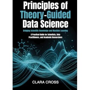Cross Principles of Theory-Guided Data Science: Bridging Scientific Knowledge and Machine Learning (Advanced Scientific Research Methods) Cross Principles of Theory-Guided Data Science: Bridging Scientific Knowledge and Machine Learning (Advanced Scientific Research Methods)
