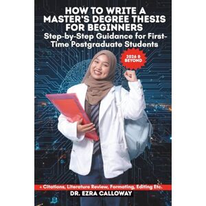CALLOWAY, DR. EZRA HOW TO WRITE A MASTER’S DEGREE THESIS FOR BEGINNERS: Step-by-Step Guidance for First-Time Postgraduate Students (Academic Thesis Made Easy) CALLOWAY, DR. EZRA HOW TO WRITE A MASTER’S DEGREE THESIS FOR BEGINNERS: Step-by-Step Guidance for First-Time Postgraduate Students (Academic Thesis Made Easy)