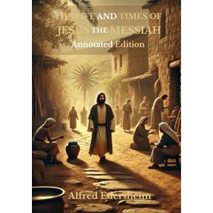 Edersheim, Alfred THE LIFE AND TIME OF JESUS THE MESSIAH: Annotated Edition Edersheim, Alfred THE LIFE AND TIME OF JESUS THE MESSIAH: Annotated Edition