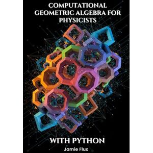 Flux, Jamie Computational Geometric Algebra for Physicists With Python (Golden Dawn Engineering) Flux, Jamie Computational Geometric Algebra for Physicists With Python (Golden Dawn Engineering)