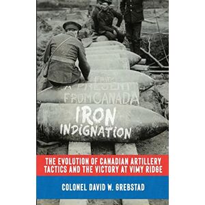 Grebstad, David W. Iron Indignation: The Evolution of Canadian Artillery Tactics and the Victory at Vimy Ridge (The History of The Royal Regiment of Canadian Artillery) Grebstad, David W. Iron Indignation: The Evolution of Canadian Artillery Tactics and the Victory at Vimy Ridge (The History of The Royal Regiment of Canadian Artillery)