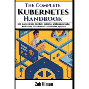 Illman, Zak The Complete Kubernetes Handbook: Build, Secure, and Scale Cloud-Native Applications with Containers, DevOps, WebAssembly, Sidecar Workloads, and Multi-Cloud Deployment Illman, Zak The Complete Kubernetes Handbook: Build, Secure, and Scale Cloud-Native Applications with Containers, DevOps, WebAssembly, Sidecar Workloads, and Multi-Cloud Deployment