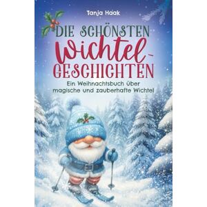 Haak, Tanja Die schönsten Wichtelgeschichten: Ein Weihnachtsbuch über magische und zauberhafte Wichtel Haak, Tanja Die schönsten Wichtelgeschichten: Ein Weihnachtsbuch über magische und zauberhafte Wichtel