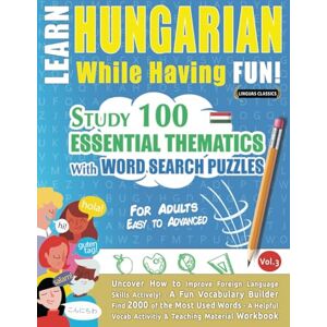 LINGUAS CLASSICS LEARN HUNGARIAN WHILE HAVING FUN! FOR ADULTS: EASY TO ADVANCED STUDY 100 ESSENTIAL THEMATICS WITH WORD SEARCH PUZZLES (VOL.3): Uncover How to ... Skills Actively! A Fun Vocabulary Builder. LINGUAS CLASSICS LEARN HUNGARIAN WHILE HAVING FUN! FOR ADULTS: EASY TO ADVANCED STUDY 100 ESSENTIAL THEMATICS WITH WORD SEARCH PUZZLES (VOL.3): Uncover How to ... Skills Actively! A Fun Vocabulary Builder.