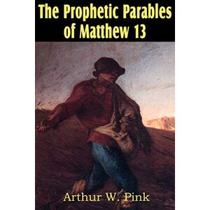 Pink, Arthur W The Prophetic Parables of Matthew 13 Pink, Arthur W The Prophetic Parables of Matthew 13