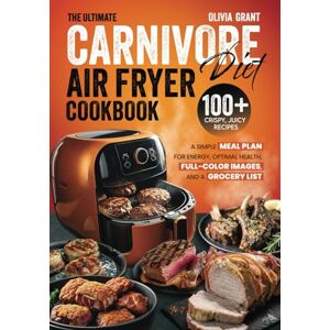Grant, Olivia The Ultimate Carnivore Diet Air Fryer Cookbook: 100+ Crispy, Juicy Recipes, a Simple Meal Plan for Energy, Optimal Health, Full-Color Images, and a Grocery List Grant, Olivia The Ultimate Carnivore Diet Air Fryer Cookbook: 100+ Crispy, Juicy Recipes, a Simple Meal Plan for Energy, Optimal Health, Full-Color Images, and a Grocery List