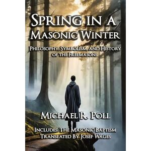 Poll, Michael R Spring in a Masonic Winter: Philosophy, Symbolism, and History of the Freemasons Poll, Michael R Spring in a Masonic Winter: Philosophy, Symbolism, and History of the Freemasons