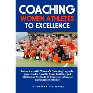 Lord, Katherine Coaching Women Athletes to Excellence: Interviews with Women's Coaching Legends, plus Gender Specific Team Building and Motivation Methods to Create a Culture of Sustained Excellence Lord, Katherine Coaching Women Athletes to Excellence: Interviews with Women's Coaching Legends, plus Gender Specific Team Building and Motivation Methods to Create a Culture of Sustained Excellence