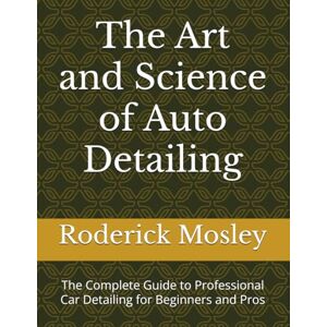 Mosley, Roderick Charles The Art and Science of Auto Detailing: The Complete Guide to Professional Car Detailing for Beginners and Pros Mosley, Roderick Charles The Art and Science of Auto Detailing: The Complete Guide to Professional Car Detailing for Beginners and Pros
