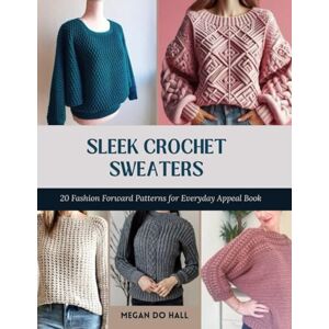 Hall, Megan DO Sleek Crochet Sweaters: 20 Fashion Forward Patterns for Everyday Appeal Book Hall, Megan DO Sleek Crochet Sweaters: 20 Fashion Forward Patterns for Everyday Appeal Book