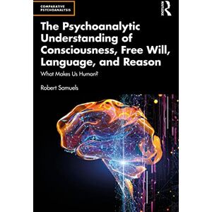 Samuels, Robert The Psychoanalytic Understanding of Consciousness, Free Will, Language, and Reason: What Makes Us Human? (Comparative Psychoanalysis) Samuels, Robert The Psychoanalytic Understanding of Consciousness, Free Will, Language, and Reason: What Makes Us Human? (Comparative Psychoanalysis)