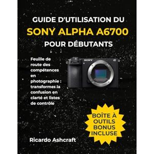 Ashcraft, Ricardo GUIDE D'UTILISATION DU SONY ALPHA A6700 POUR DÉBUTANTS: Feuille de route des compétences en photographie : transformer la confusion en clarté et listes de contrôle Ashcraft, Ricardo GUIDE D'UTILISATION DU SONY ALPHA A6700 POUR DÉBUTANTS: Feuille de route des compétences en photographie : transformer la confusion en clarté et listes de contrôle