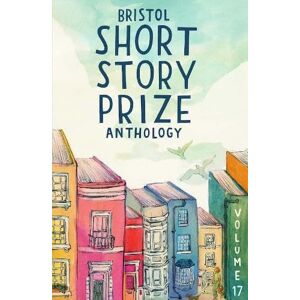 Bristol Short Story Prize Anthology Volume 17 Bristol Short Story Prize Anthology Volume 17