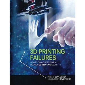 Aranda, Sean 3D Printing Failures: How to Diagnose and Repair All 3D Printing Issues Aranda, Sean 3D Printing Failures: How to Diagnose and Repair All 3D Printing Issues
