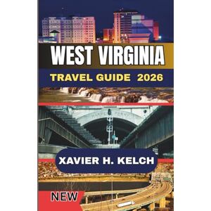 KELCH, XAVIER H. West Virginia Travel Guide 2026: Explore Scenic Mountains, Hidden Towns, and Authentic Appalachian Adventures KELCH, XAVIER H. West Virginia Travel Guide 2026: Explore Scenic Mountains, Hidden Towns, and Authentic Appalachian Adventures