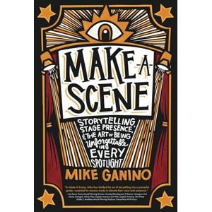 Ganino, Mike Make a Scene: Storytelling, Stage Presence, and the Art of Being Unforgettable in Every Spotlight Ganino, Mike Make a Scene: Storytelling, Stage Presence, and the Art of Being Unforgettable in Every Spotlight