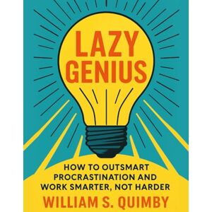 S. Quimby, William LAZY GENIUS: How to Outsmart Procrastination and Work Smarter, Not Harder S. Quimby, William LAZY GENIUS: How to Outsmart Procrastination and Work Smarter, Not Harder