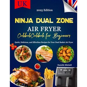 Mitchell, Danielle Ninja Dual Zone Air Fryer Cookbook for Beginners 2025: Quick, Delicious, and Effortless Recipes for Your Dual Basket Air Fryer Mitchell, Danielle Ninja Dual Zone Air Fryer Cookbook for Beginners 2025: Quick, Delicious, and Effortless Recipes for Your Dual Basket Air Fryer