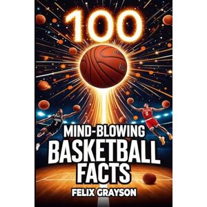 Grayson, Felix 100 Mind-Blowing Basketball Facts: 100 Jaw-Dropping Moments That Changed the Game Forever Grayson, Felix 100 Mind-Blowing Basketball Facts: 100 Jaw-Dropping Moments That Changed the Game Forever