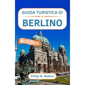 M. Walton, Philip Guida turistica di Berlino 2025-2026: Un viaggio attraverso la storia, la cultura e gli angoli nascosti del cuore vibrante dell'Europa M. Walton, Philip Guida turistica di Berlino 2025-2026: Un viaggio attraverso la storia, la cultura e gli angoli nascosti del cuore vibrante dell'Europa