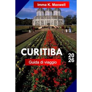 Maxwell, Imma K. Curitiba Guida di viaggio 2026: Esplora Curitiba, Brasile come un locale con itinerari completi, mappe di viaggio e attrazioni da non perdere Maxwell, Imma K. Curitiba Guida di viaggio 2026: Esplora Curitiba, Brasile come un locale con itinerari completi, mappe di viaggio e attrazioni da non perdere
