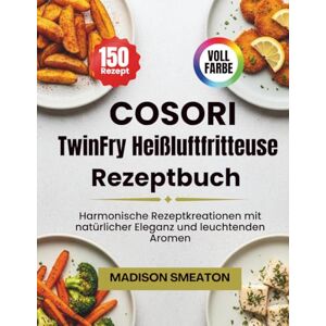 Smeaton, Madison COSORI TwinFry Heißluftfritteuse Rezeptbuch: Harmonische Rezeptkreationen mit natürlicher Eleganz und leuchtenden Aromen Smeaton, Madison COSORI TwinFry Heißluftfritteuse Rezeptbuch: Harmonische Rezeptkreationen mit natürlicher Eleganz und leuchtenden Aromen