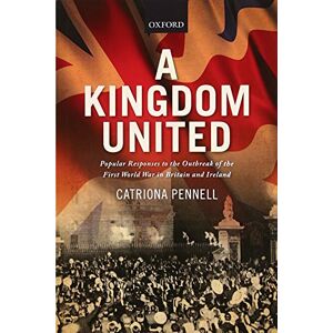 Pennell, Catriona A Kingdom United: Popular Responses To The Outbreak Of The First World War In Britain And Ireland Pennell, Catriona A Kingdom United: Popular Responses To The Outbreak Of The First World War In Britain And Ireland