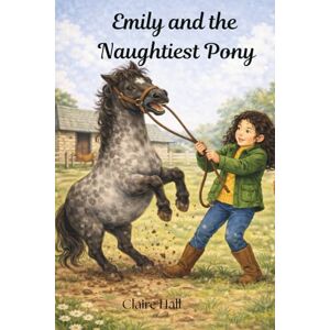 Hall, Claire Emily and the Naughtiest Pony: A pony story about trust, care and learning together Hall, Claire Emily and the Naughtiest Pony: A pony story about trust, care and learning together