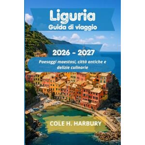Harbury, Cole H. Liguria Guida di viaggio 2026-2027: Paesaggi maestosi, città antiche e delizie culinarie Harbury, Cole H. Liguria Guida di viaggio 2026-2027: Paesaggi maestosi, città antiche e delizie culinarie