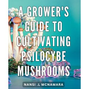 .L Mcnamara, Nansi A Grower's Guide To Cultivating Psilocybe Mushrooms: Unlock the Secrets of Growing Magic Mushrooms with this Comprehensive Guide Perfect for Nature Enthusiasts and Curious Minds! .L Mcnamara, Nansi A Grower's Guide To Cultivating Psilocybe Mushrooms: Unlock the Secrets of Growing Magic Mushrooms with this Comprehensive Guide Perfect for Nature Enthusiasts and Curious Minds!
