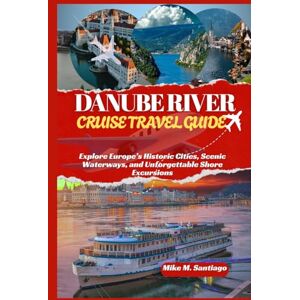 M. Santiago, Mike DANUBE RIVER CRUISE TRAVEL GUIDE: Explore Europe’s Historic Cities, Scenic Waterways, and Unforgettable Shore Excursions M. Santiago, Mike DANUBE RIVER CRUISE TRAVEL GUIDE: Explore Europe’s Historic Cities, Scenic Waterways, and Unforgettable Shore Excursions