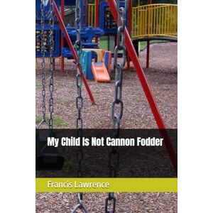 Lawrence, Francis My Child Is Not Cannon Fodder Lawrence, Francis My Child Is Not Cannon Fodder