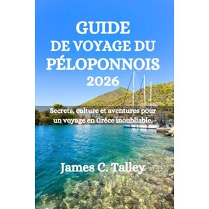 Talley, James C. GUIDE DE VOYAGE DU PÉLOPONNOIS 2026: Secrets, culture et aventures pour un voyage en Grèce inoubliable. Talley, James C. GUIDE DE VOYAGE DU PÉLOPONNOIS 2026: Secrets, culture et aventures pour un voyage en Grèce inoubliable.