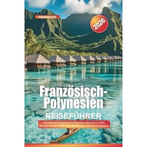 WYNTER, AVA Französisch-Polynesien Reiseführer 2026: Erkunden Sie Französisch-Polynesien: Bora Bora, Tahiti, Moorea Strände, Villen über dem Wasser und Schnorchelplätze WYNTER, AVA Französisch-Polynesien Reiseführer 2026: Erkunden Sie Französisch-Polynesien: Bora Bora, Tahiti, Moorea Strände, Villen über dem Wasser und Schnorchelplätze