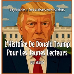 Sparks, Mel L'Histoire De Donald Trump Pour Les Jeunes Lecteurs: 3 (Biographie de la Série Achievers Pour Les Enfants) Sparks, Mel L'Histoire De Donald Trump Pour Les Jeunes Lecteurs: 3 (Biographie de la Série Achievers Pour Les Enfants)