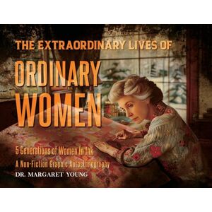 Margaret Young, Dr The Extraordinary Lives Of Ordinary Women: 5 Generations of Women In Ink A Non Fiction Graphic Autoethnography Margaret Young, Dr The Extraordinary Lives Of Ordinary Women: 5 Generations of Women In Ink A Non Fiction Graphic Autoethnography