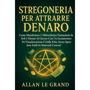 LE GRAND, ALLAN STREGONERIA PER ATTRARRE DENARO: Come manifestare l'abbondanza finanziaria in soli 5 minuti al giorno con un incantesimo di visualizzazione e delle ... costosi!: 4 (Grimorio Antico di Stregoneria) LE GRAND, ALLAN STREGONERIA PER ATTRARRE DENARO: Come manifestare l'abbondanza finanziaria in soli 5 minuti al giorno con un incantesimo di visualizzazione e delle ... costosi!: 4 (Grimorio Antico di Stregoneria)