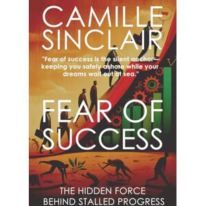 Sinclair, Camille FEAR OF SUCCESS: THE HIDDEN FORCE BEHIND STALLED PROGRESS Sinclair, Camille FEAR OF SUCCESS: THE HIDDEN FORCE BEHIND STALLED PROGRESS