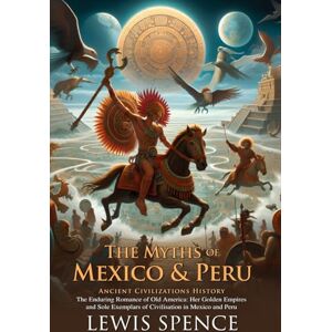 Spence, Lewis The Myths of Mexico & Peru: Gods, Heroes, and Ancient Tales: Fascinating folklore and mythical tales of ancient civilizations Illustrated Edition with Author Biography Spence, Lewis The Myths of Mexico & Peru: Gods, Heroes, and Ancient Tales: Fascinating folklore and mythical tales of ancient civilizations Illustrated Edition with Author Biography