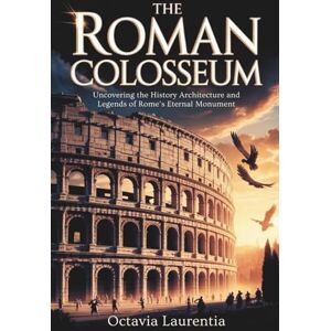 Laurentia, Octavia The Roman Colosseum: Uncovering the History Architecture and Legends of Rome’s Eternal Monument Laurentia, Octavia The Roman Colosseum: Uncovering the History Architecture and Legends of Rome’s Eternal Monument