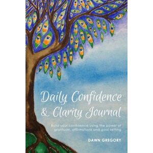 Gregory, Dawn Daily Confidence and Clarity Journal: Build your confidence using the power of gratitude, affirmations and goal setting Gregory, Dawn Daily Confidence and Clarity Journal: Build your confidence using the power of gratitude, affirmations and goal setting