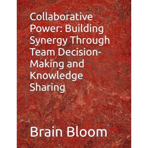Bloom, Brain Collaborative Power: Building Synergy Through Team Decision-Making and Knowledge Sharing Bloom, Brain Collaborative Power: Building Synergy Through Team Decision-Making and Knowledge Sharing