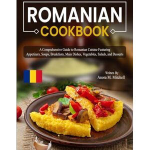 Mitchell, Anora M. Romanian Cookbook: A Comprehensive Guide to Romanian Cuisine Featuring Appetizers, Soups, Breakfasts, Main Dishes, Vegetables, Salads, and Desserts Mitchell, Anora M. Romanian Cookbook: A Comprehensive Guide to Romanian Cuisine Featuring Appetizers, Soups, Breakfasts, Main Dishes, Vegetables, Salads, and Desserts